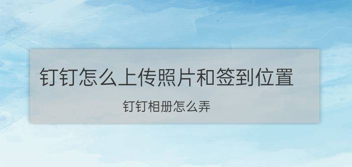 钉钉怎么上传照片和签到位置 钉钉相册怎么弄？